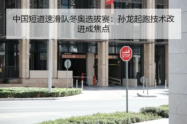 中国短道速滑队冬奥选拔赛：孙龙起跑技术改进成焦点