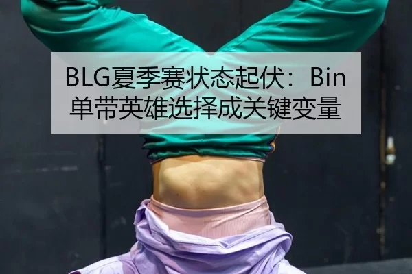 BLG夏季赛状态起伏：Bin单带英雄选择成关键变量