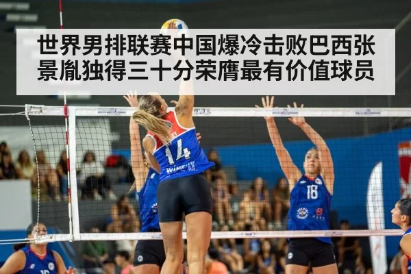 世界男排联赛中国爆冷击败巴西张景胤独得三十分荣膺最有价值球员