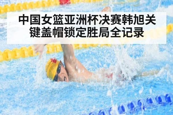 中国女篮亚洲杯决赛韩旭关键盖帽锁定胜局全记录