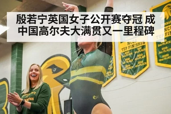 殷若宁英国女子公开赛夺冠 成中国高尔夫大满贯又一里程碑