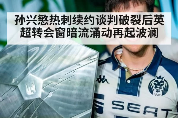 孙兴慜热刺续约谈判破裂后英超转会窗暗流涌动再起波澜