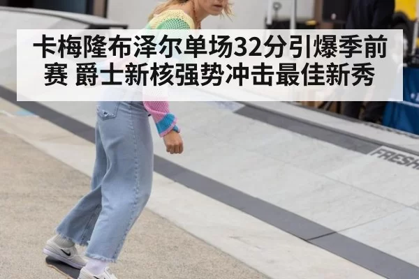 卡梅隆布泽尔单场32分引爆季前赛 爵士新核强势冲击最佳新秀