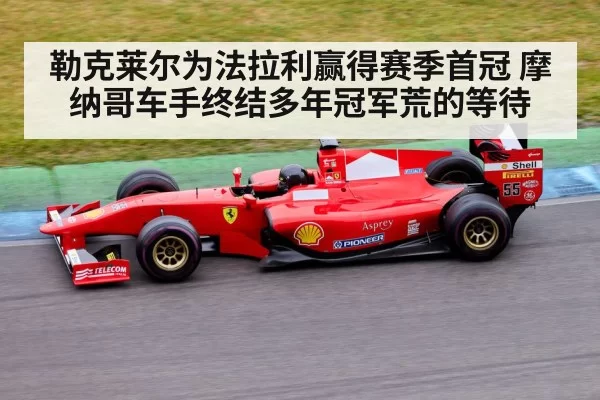 勒克莱尔为法拉利赢得赛季首冠 摩纳哥车手终结多年冠军荒的等待