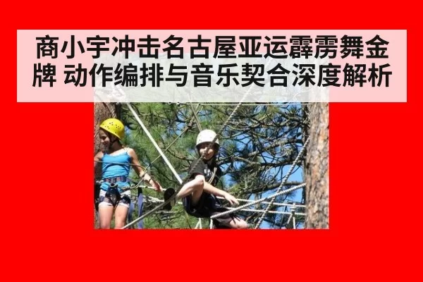 商小宇冲击名古屋亚运霹雳舞金牌 动作编排与音乐契合深度解析